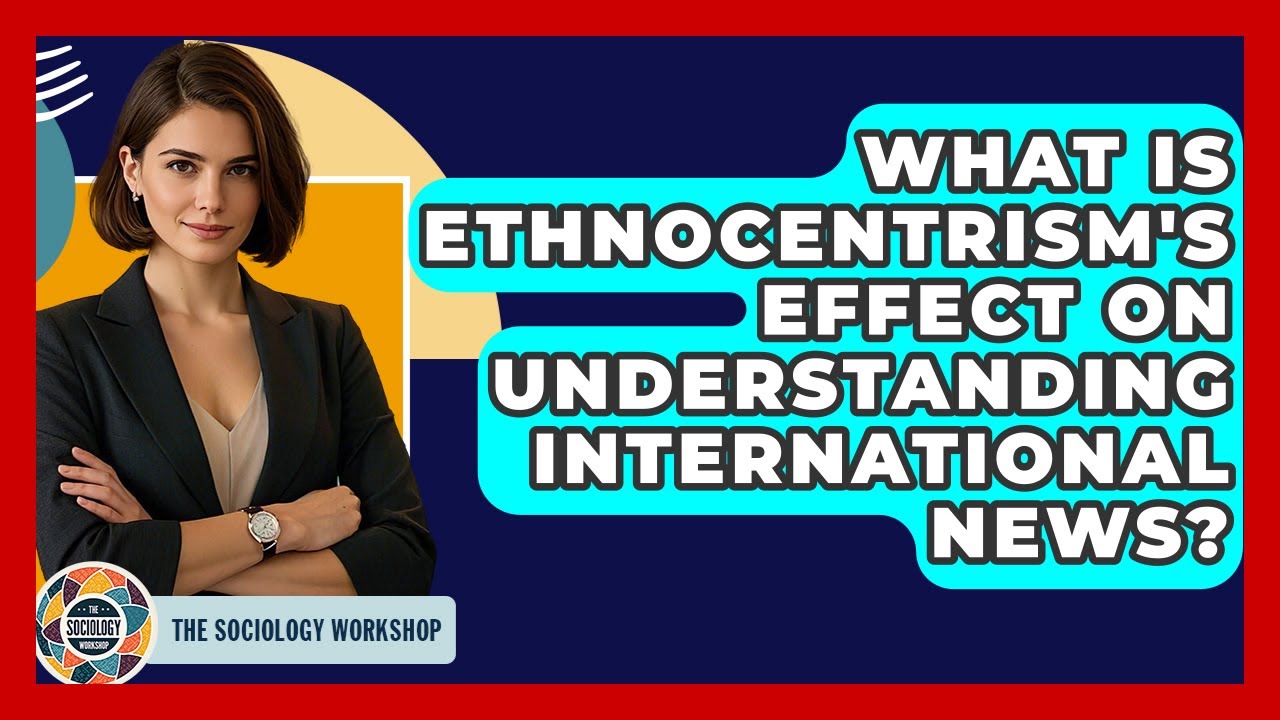 What Is Ethnocentrism's Effect On Understanding International News? - The Sociology Workshop