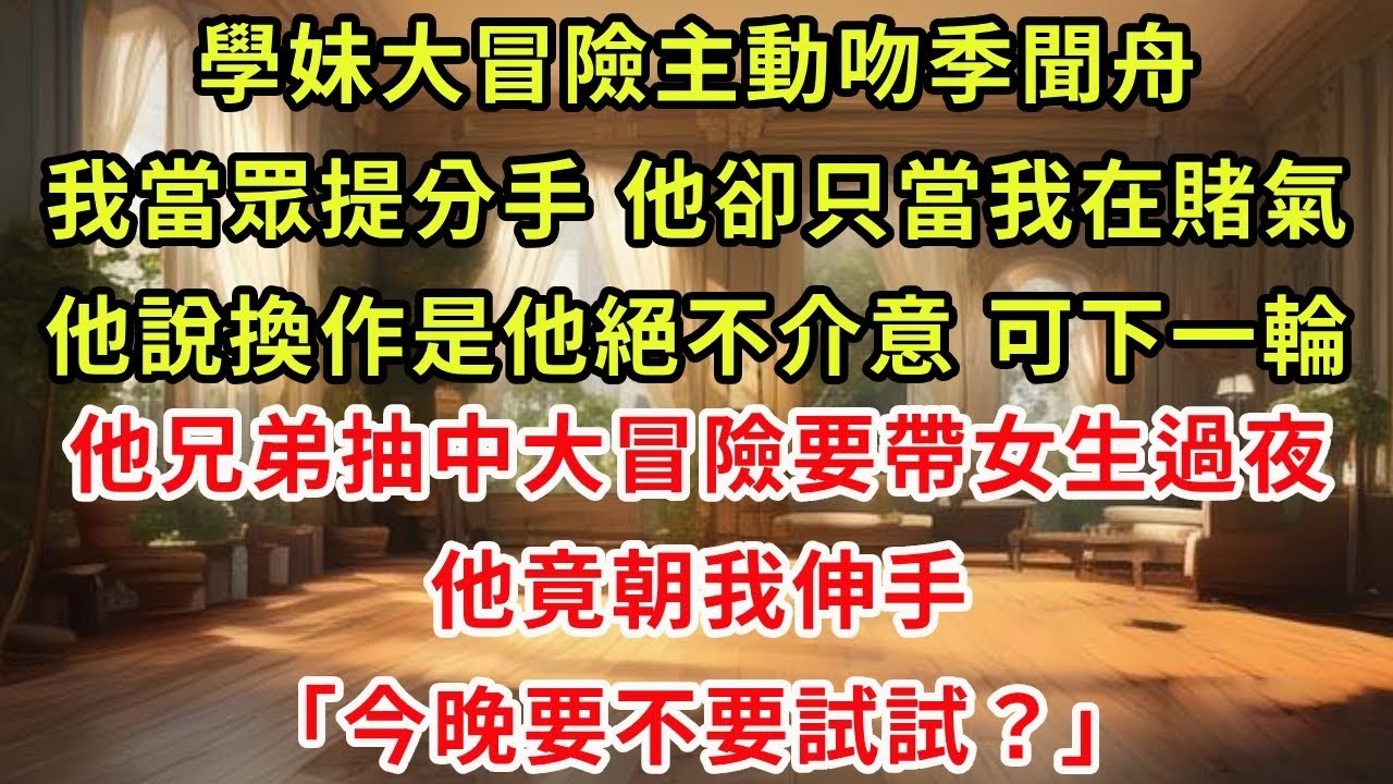 學妹大冒險主動吻季聞舟，我當眾提分手，他卻只當我在賭氣。他說換作是他絕不介意，可下一輪，他兄弟抽中大冒險要帶女生過夜，他竟朝我伸手：今晚要不要試試？#復仇 #逆襲 #爽文