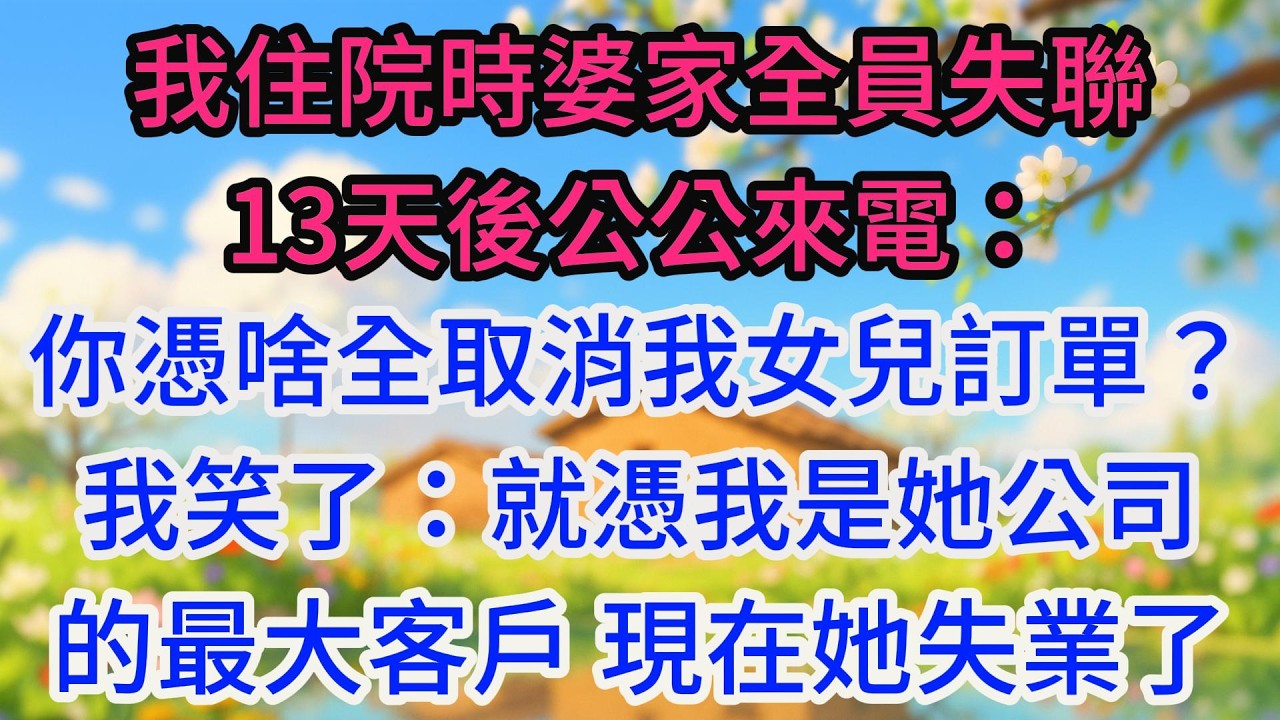 我住院時婆家全員失聯，13天後公公來電：你憑啥全取消我女兒訂單？我笑了：就憑我是她公司的最大客戶，現在，她失業了