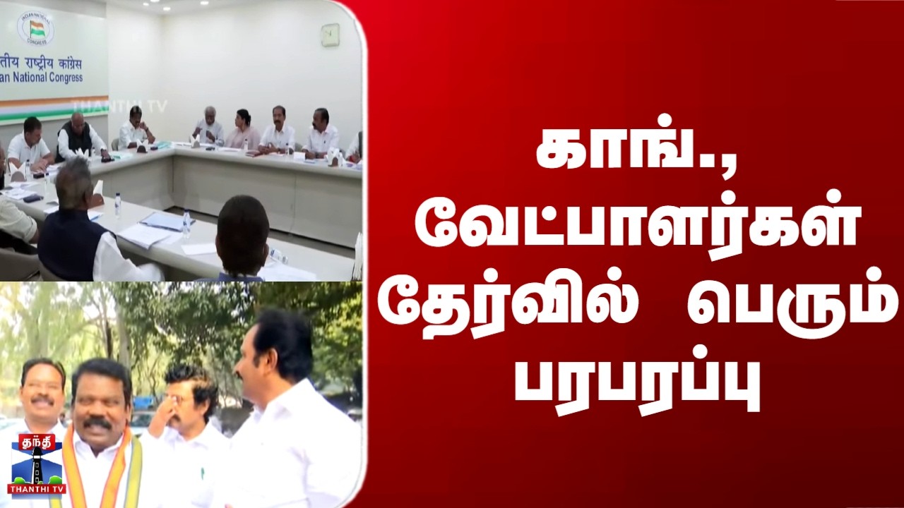 Congress Candidate List | காங்., வேட்பாளர்கள் தேர்வில் பெரும் பரபரப்பு