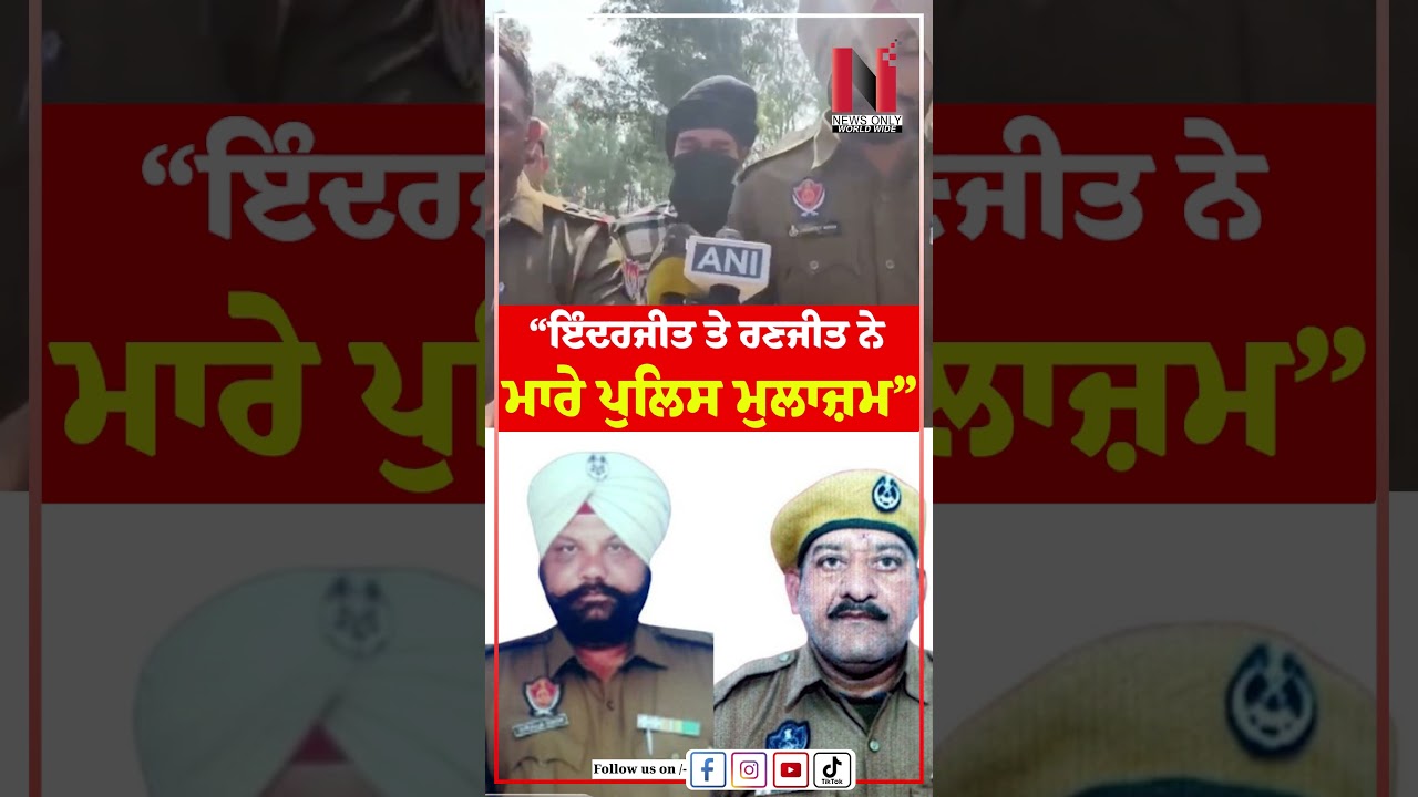 &ldquo;ਇੰਦਰਜੀਤ ਤੇ ਰਣਜੀਤ ਨੇ ਮਾਰੇ ਪੁਲਿਸ ਮੁਲਾਜ਼ਮ&rdquo; | News Only World Wide