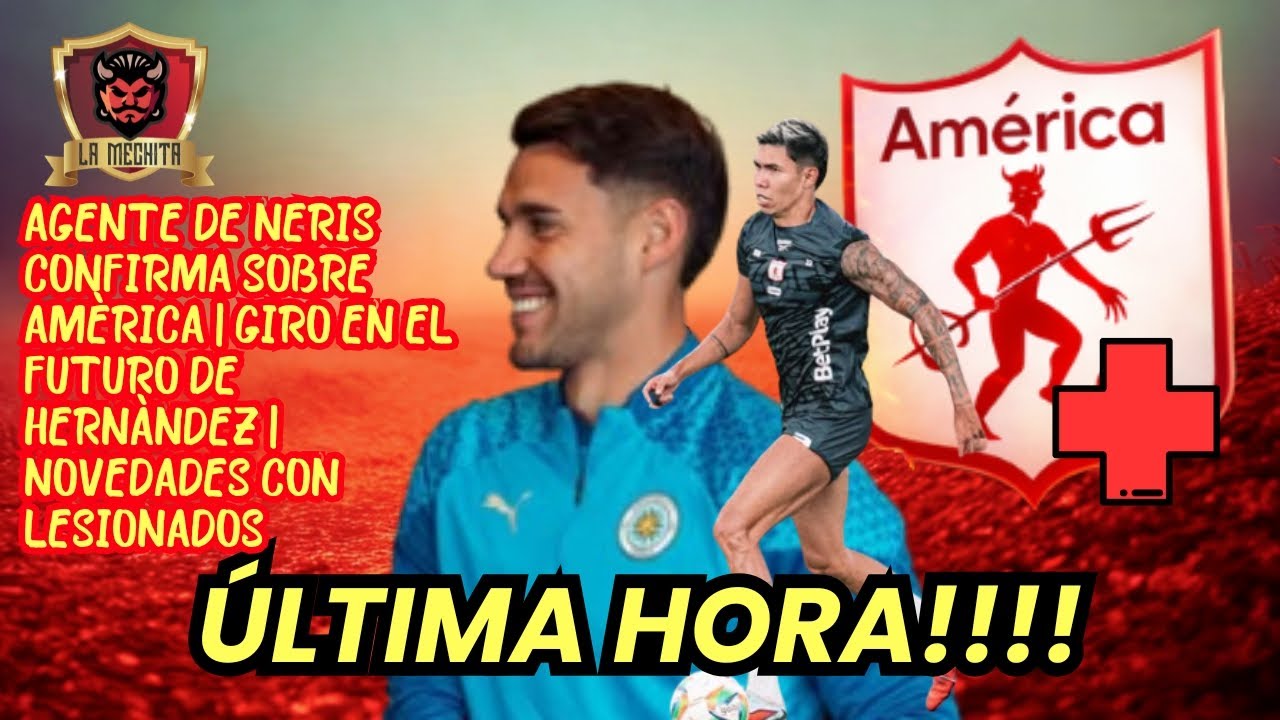 💣AGENTE DE NERIS CONFIRMA SOBRE AMÉRICA💥GIRO EN EL FUTURO DE HERNÁNDEZ👀NOVEDADES CON LESIONADOS🔥