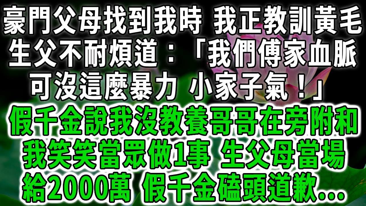 豪門父母找到我時 我正教訓黃毛，生父不耐煩道「我們傅家血脈可沒這麼暴力小家子氣！」假千金說我沒教養哥哥在旁附和，我笑笑當眾做1事，生父母當場給2000萬，假千金磕頭道歉...#荷上清風 #爽文