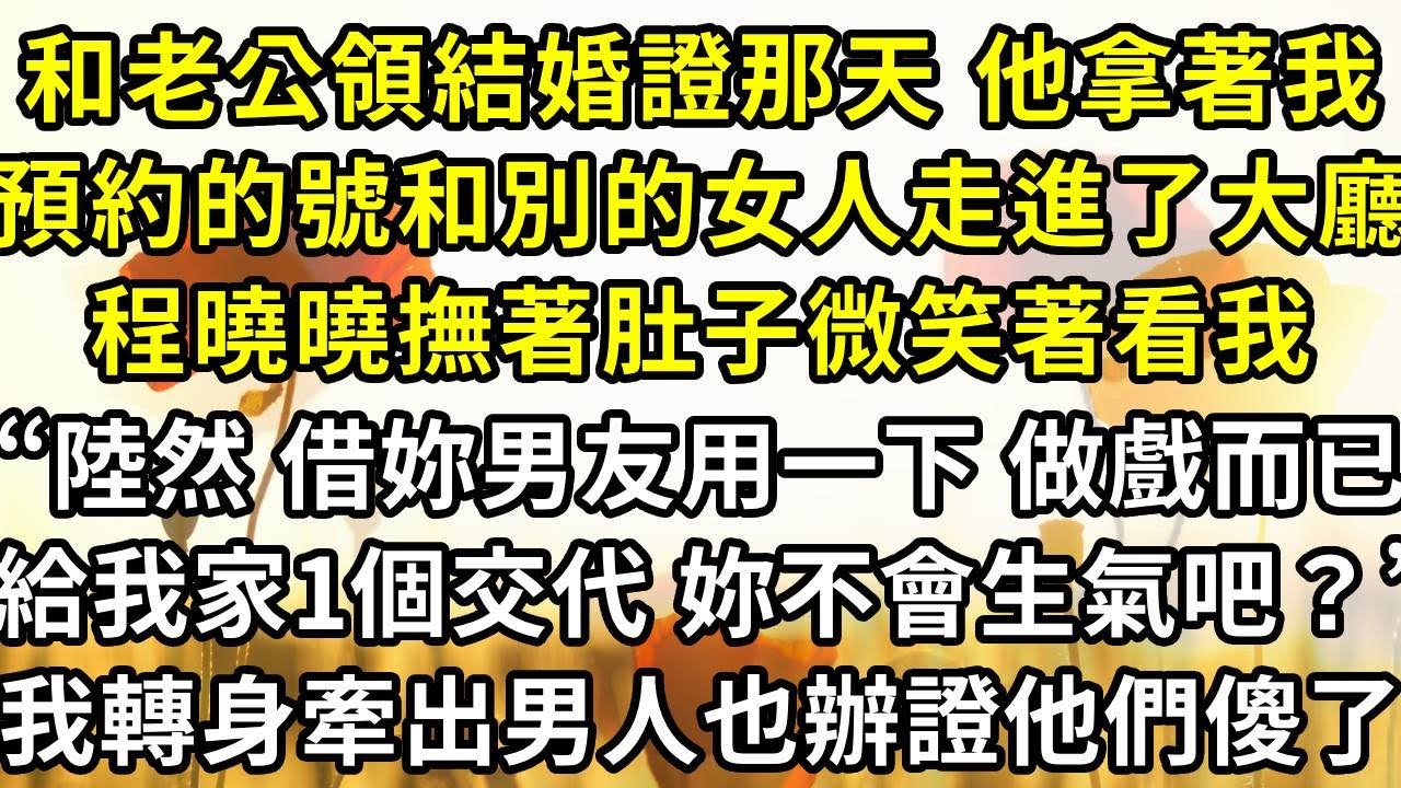 和老公領結婚證那天 他卻拿著我預約的號和別的女人走進了大廳，程曉曉撫著肚子微笑著看我“陸然 借妳男友用一下 做戲而已，給我家裏一個交代 妳不會生氣吧？”我轉身牽出男人也辦證他們傻了
