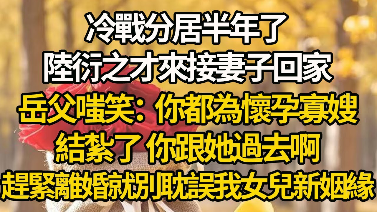 【完結】冷戰分居半年了，陸衍之才來接妻子回家，岳父嗤笑：你都為懷孕寡嫂結紮了，你跟她過去啊。趕緊離婚就別耽誤我女兒新姻緣#有聲書 #年代