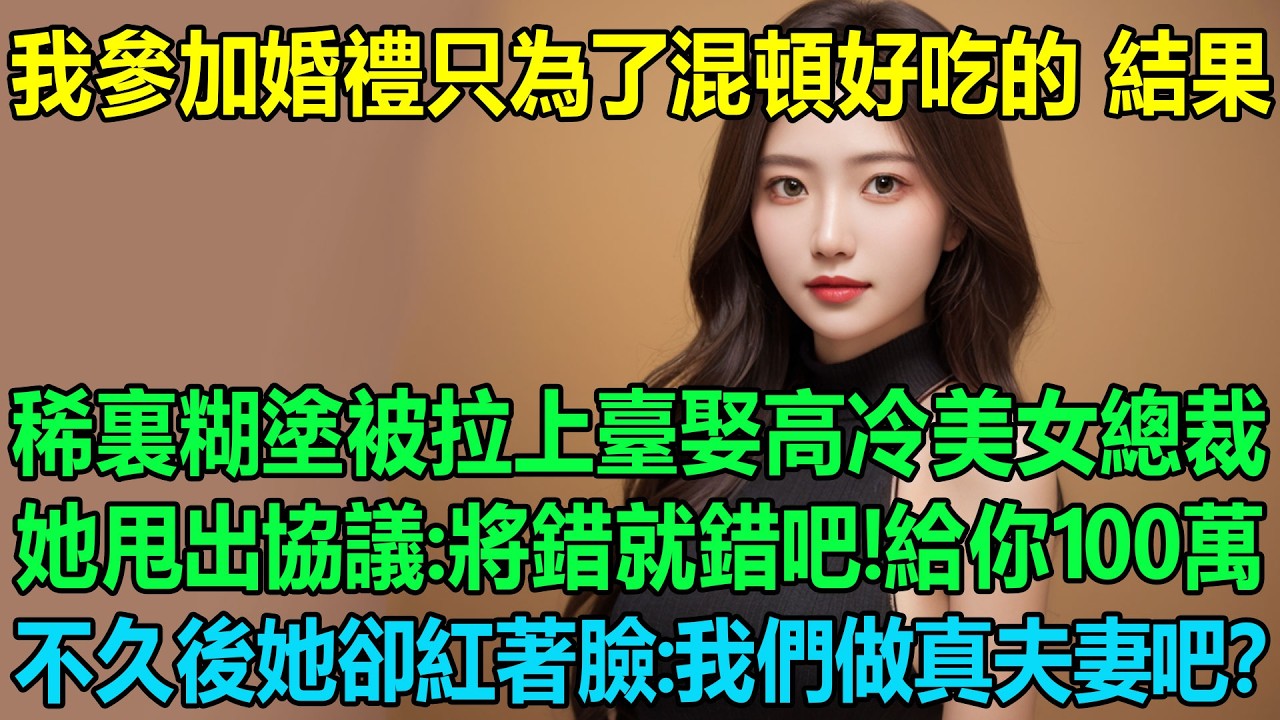 我參加婚禮只為了混頓好吃的，結果稀裏糊塗被拉上臺娶了高冷美女總裁，她甩出婚姻協議：將錯就錯吧！給你100萬！不久後她卻紅著臉：我們做真夫妻吧？