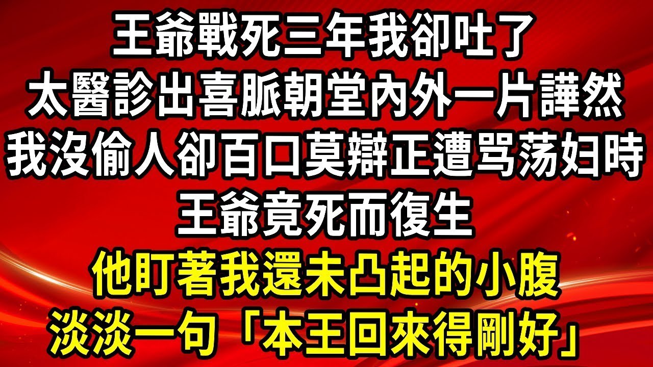 王爺戰死三年我卻吐了，太醫診出喜脈朝堂內外一片譁然，我沒偷人卻百口莫辯正遭骂荡妇時，王爺竟死而復生，他盯著我還未凸起的小腹，淡淡一句「本王回來得剛好」  #為人處世#生活經驗#情感故事#養老#退休