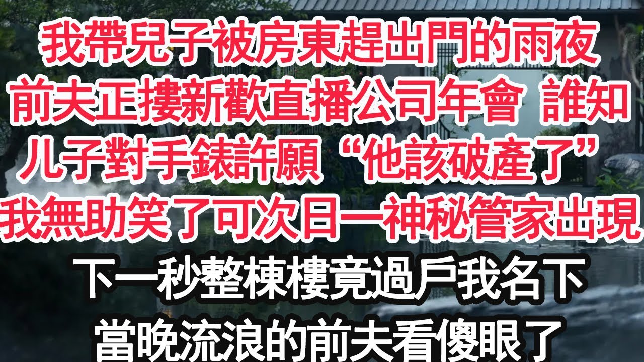 我帶兒子被房東趕出門的雨夜前夫正摟著新歡直播公司年會 誰知對手錶許願“媽媽哭了他該破產了”我無助笑了可次日一位神秘管家出現下一秒整棟樓竟過戶我名下當晚流浪的前夫看傻眼了【顧亞男】【大女主】【婚姻自主】