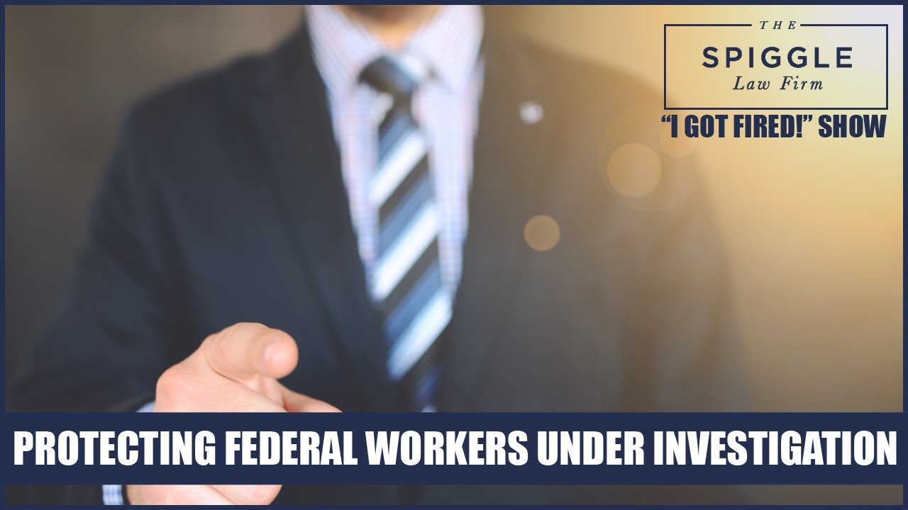 Protecting Federal Workers Under Investigation - “I Got Fired!” Show From The Spiggle Law Firm