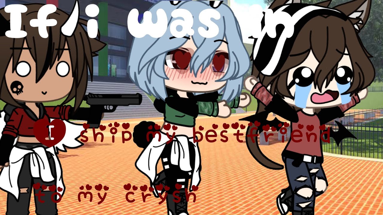 If i was in i ship my best friend to my crush\ INSPIRED FROM A LOT OF GACHATUBERS