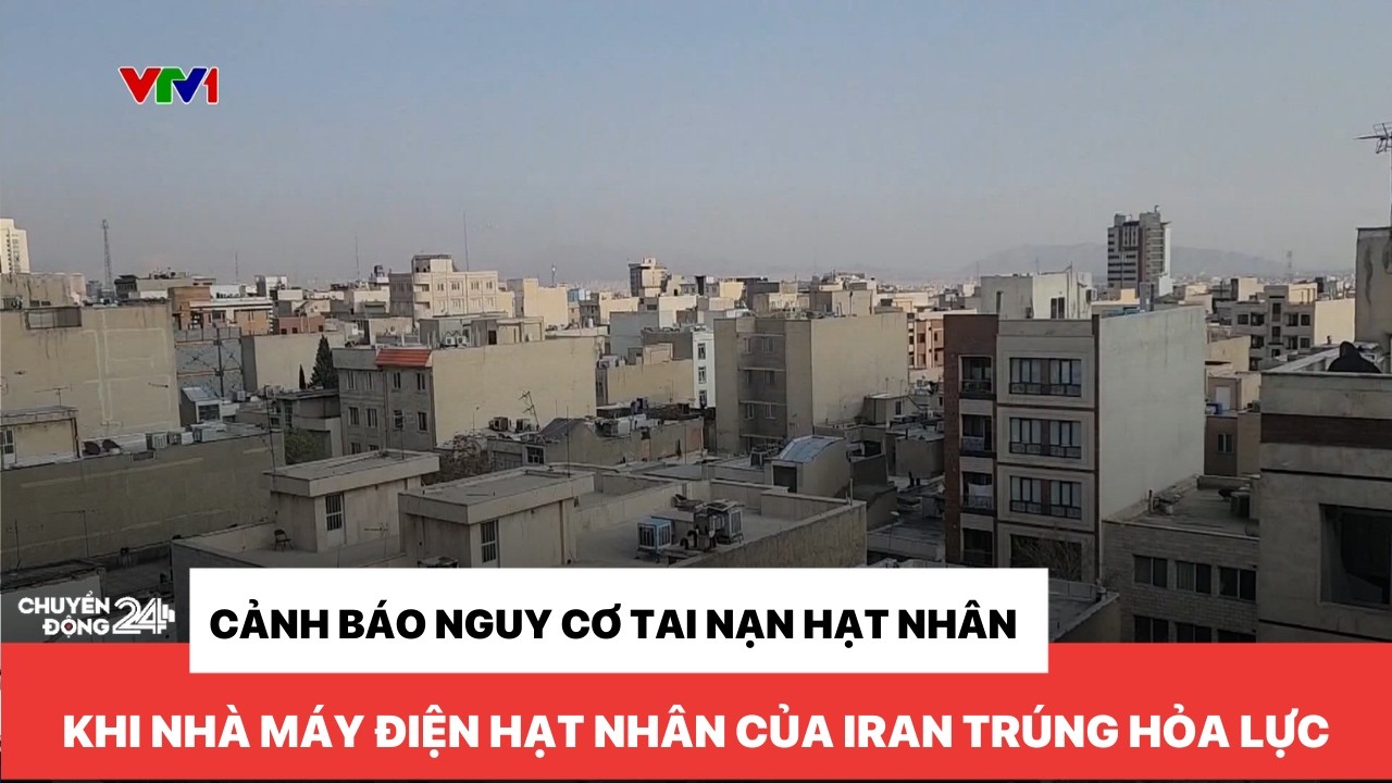 Cảnh báo nguy cơ tai nạn hạt nhân, khi nhà máy điện hạt nhân của Iran trúng hỏa lực