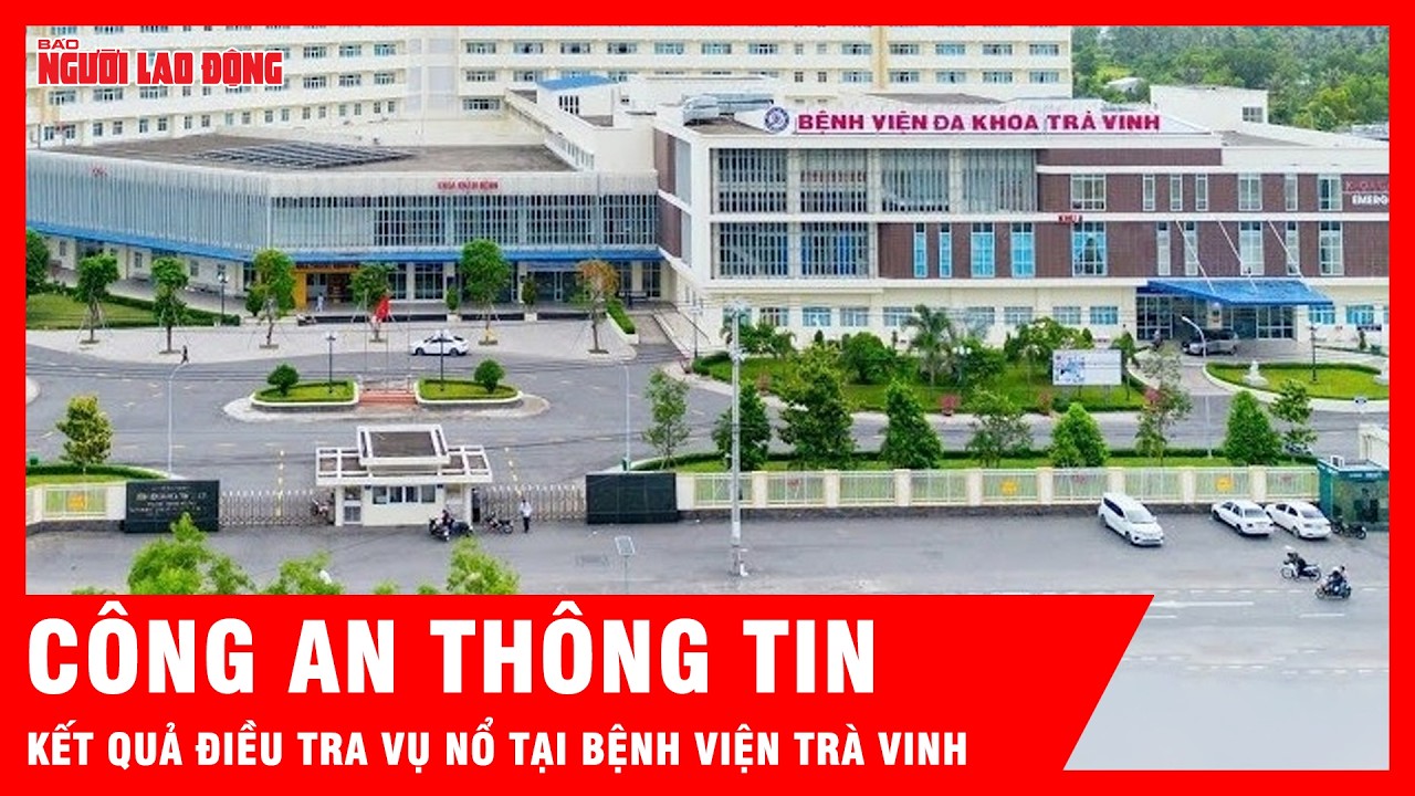 Công an thông tin chính thức kết quả điều tra vụ nổ tại Bệnh viện Đa khoa Trà Vinh | Tin tức