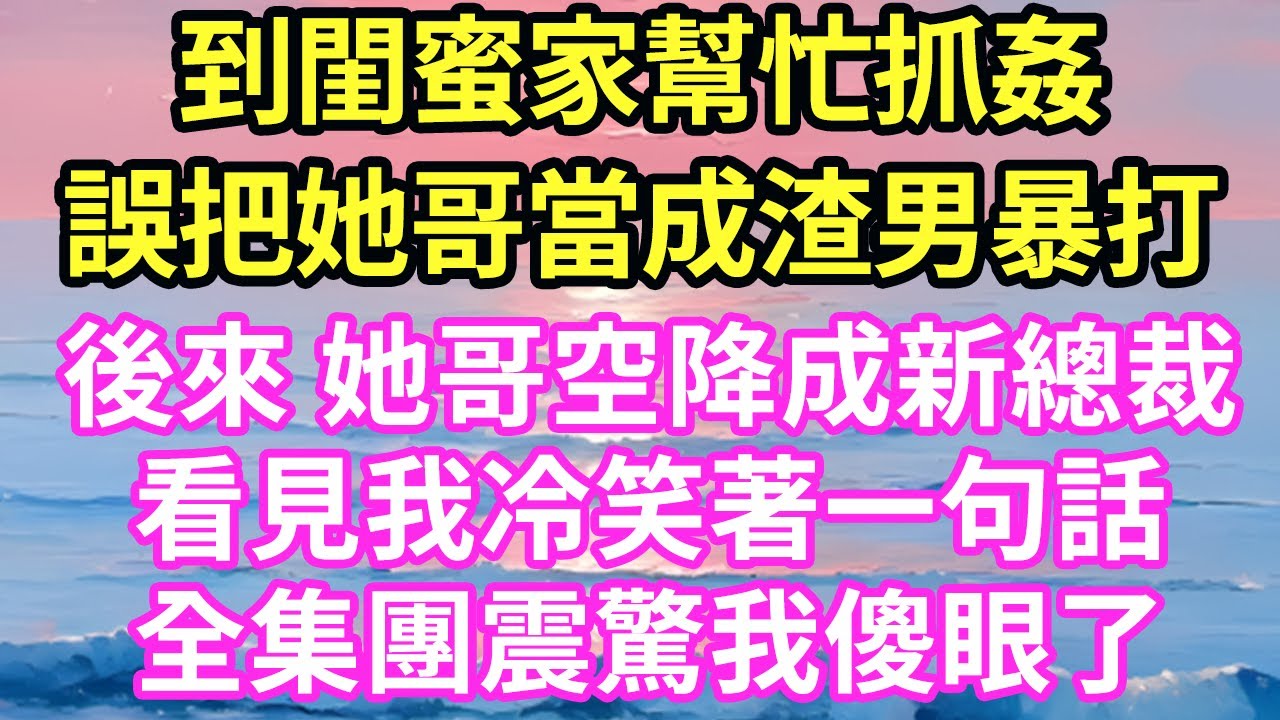 【超寵甜文來啦！！！】到閨蜜家幫忙抓姦，誤把她哥當成渣男暴打，後來 她哥空降成新總裁，看見我冷笑著一句，話全集團震驚我傻眼了#現言#總裁#甜文#故事 #言情#一口氣看完