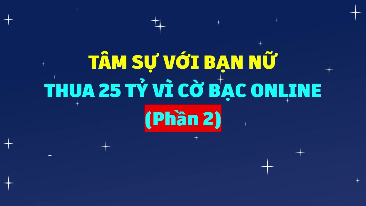 Tâm sự với bạn nữ thua 25 tỷ vì cờ bạc online (Phần 2)