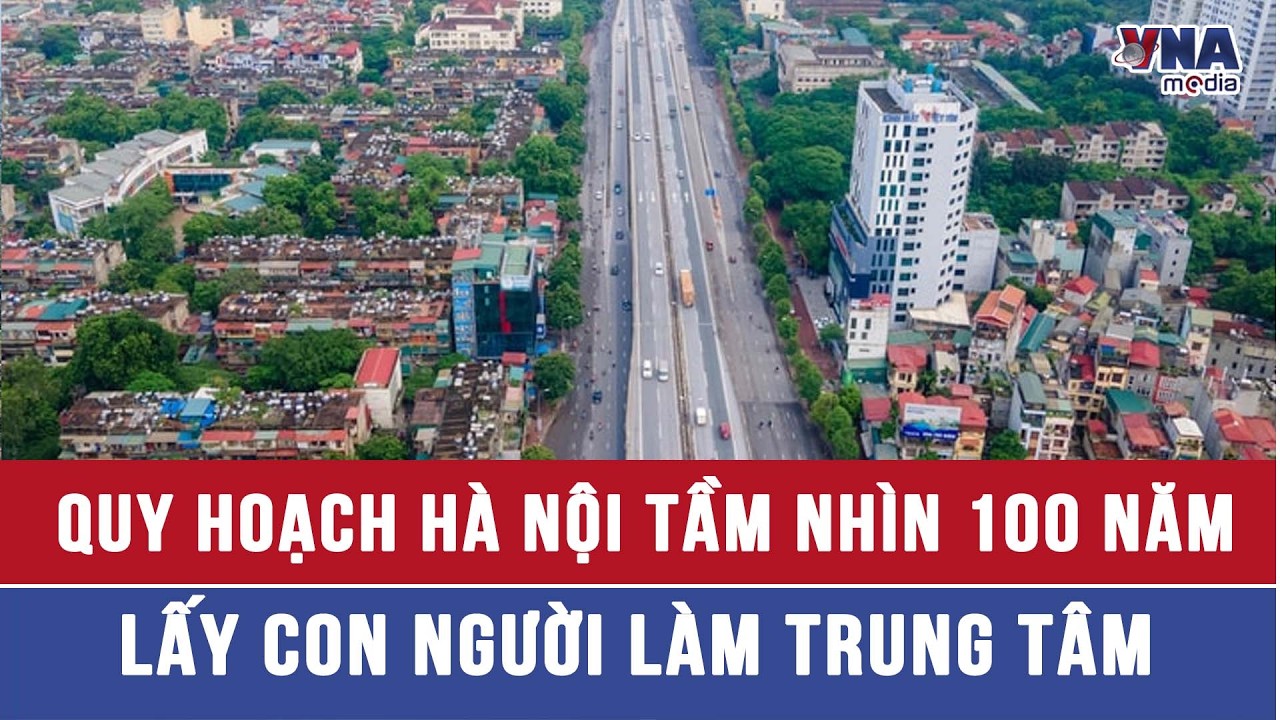 Quy hoạch Hà Nội tầm nhìn 100 năm, lấy con người làm trung tâm - VNAMedia
