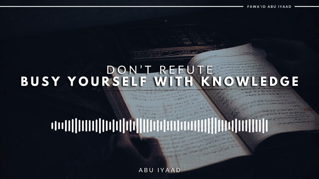 “Don’t Refute, Busy Yourself with Knowledge” | Refuted by Abu Iyaad
