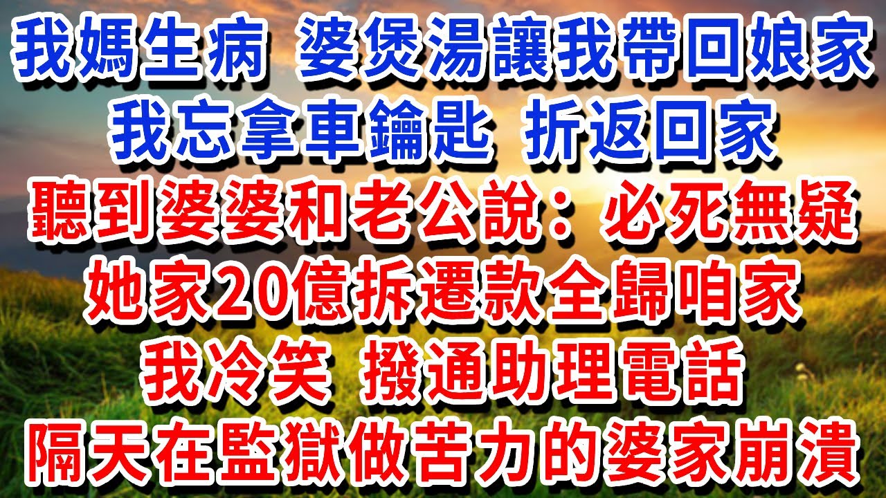 我媽生病，婆婆親自煲湯，讓我回孃家照顧媽媽時帶上，我忘拿車鑰匙 折返回家，聽到婆婆和老公說：必死無疑，她家20億拆遷款全歸咱家，我冷笑 撥通助理電話，隔天在監獄做苦力的婆家崩潰！#書婷講故事