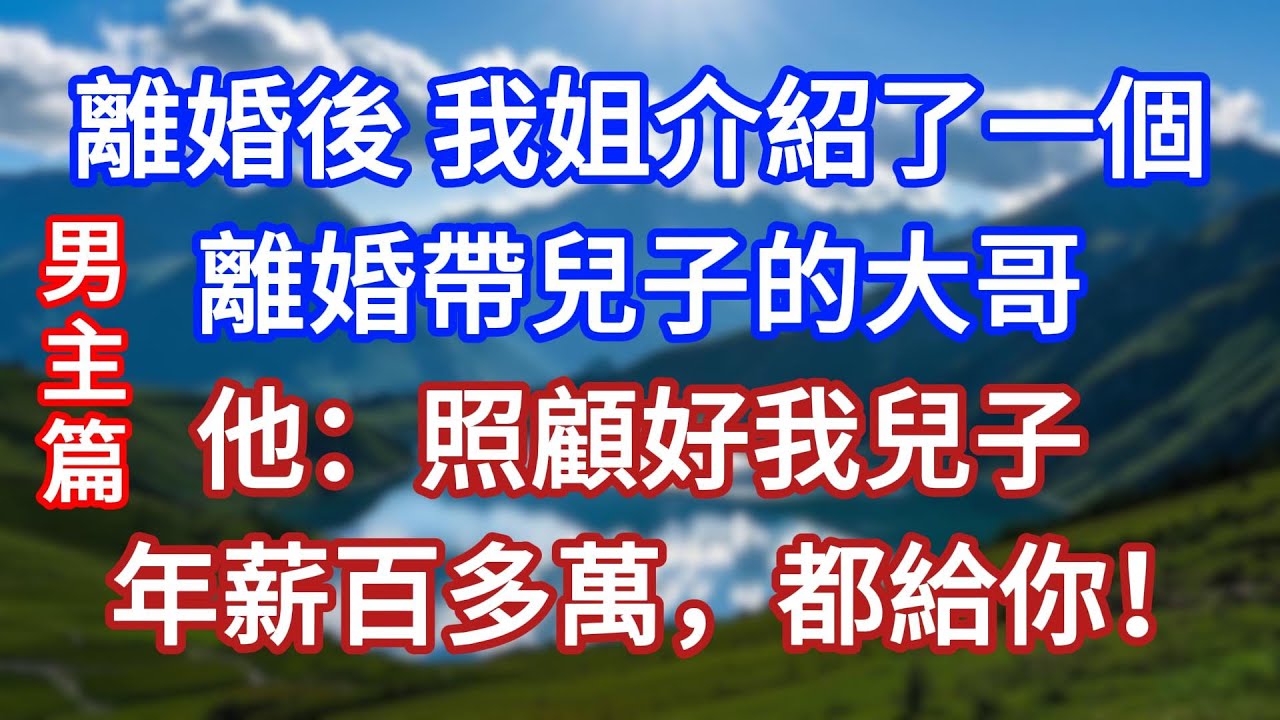 男主篇：離婚後，我姐介紹了一個離婚帶兒子的大哥，他：照顧好我兒子，年薪百多萬，都給你！#言情故事#情感故事#家庭故事#小說#戀愛#婚姻