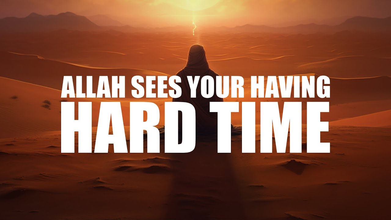 ALLAH SEES YOUR HAVING A HARD TIME, HE WILL HELP YOU SOON