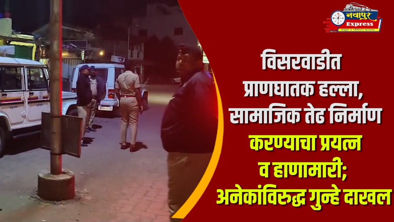 विसरवाडीत प्राणघातक हल्ला, सामाजिक तेढ निर्माण करण्याचा प्रयत्न व हाणामारी; अनेकांविरुद्धगुन्हे दाखल