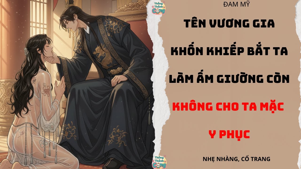 TRUYỆN ĐAM MỸ |VƯƠNG GIA KHỐN KHIẾP BẮT TA MẶC Y PHỤC MỎNG NHƯ KHÔNG| THẲNG THÀNH CONG
