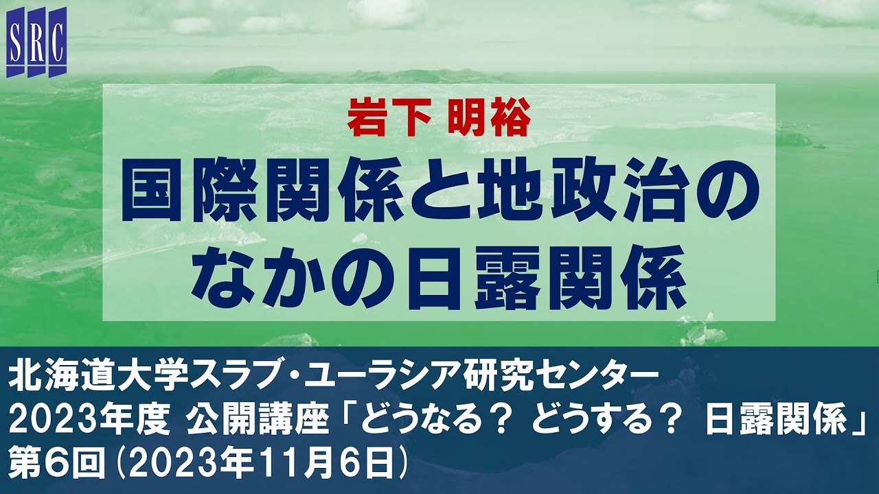 岩下明裕「国際関係と地政治のなかの日露関係」（北大SRC公開講座 「どうなる？ どうする？ 日露関係」第６回、2023年11月6日）