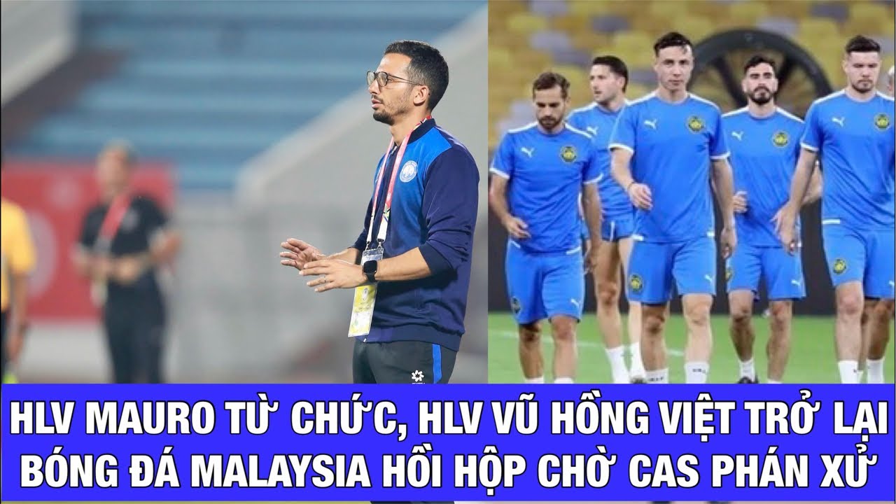 MALAYSIA HỒI HỘP CHỜ CAS PHÁN XỬ, HLV MAURO TỪ CHỨC, HLV VŨ HỒNG VIỆT TRỞ LẠI THÉP XANH NAM ĐỊNH