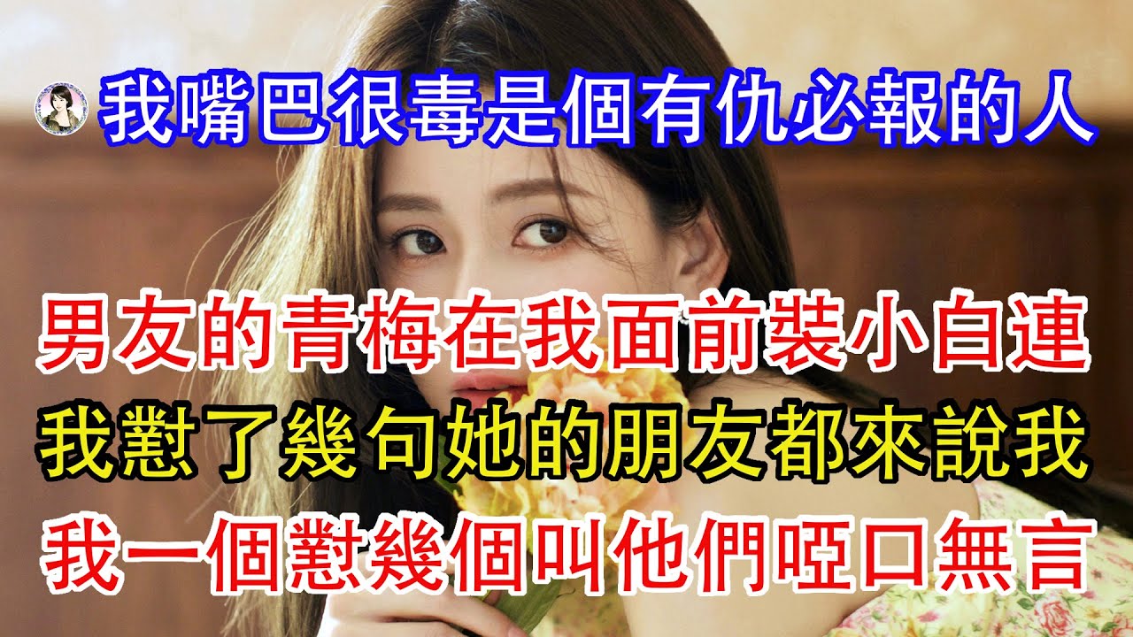 我嘴巴很毒是個有仇必報的人，男友的青梅在我面前裝小白連，我懟了幾句她的朋友都來說我，我一個懟幾個叫他們啞口無言。