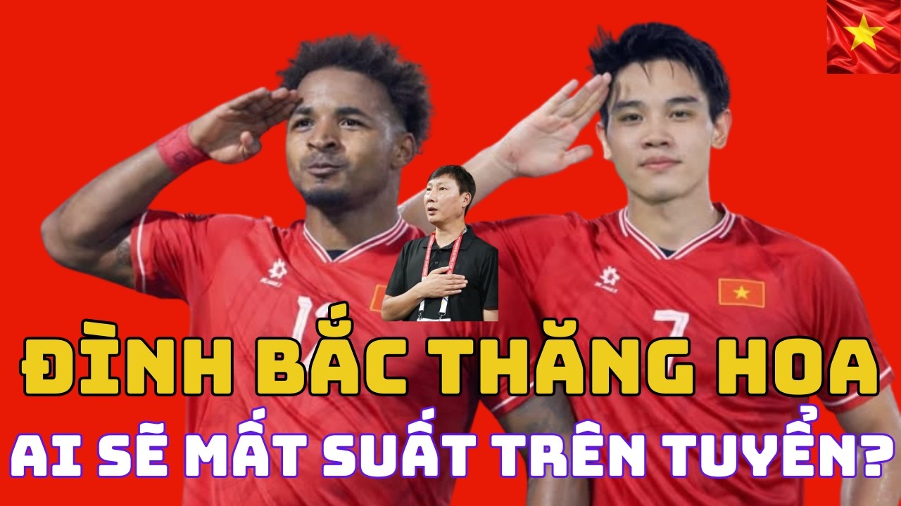 ĐÌNH BẮC THĂNG HOA: AI SẼ MẤT SUẤT TRÊN TUYỂN VIỆT NAM?
