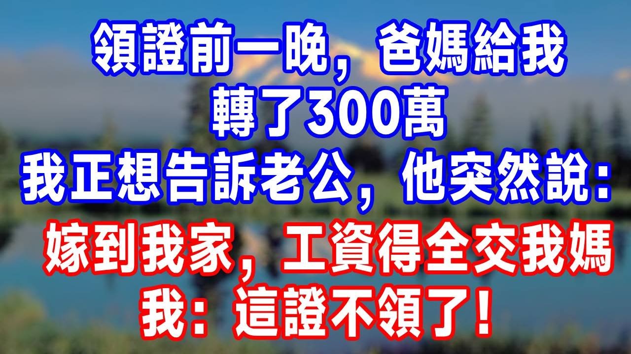 領證前一晚，爸媽給我轉了300萬，我正想告訴老公，他突然說：嫁到我家，工資得全交我媽。我：這證不領了！#故事分享 #故事頻道 #人生感悟 #生活經驗 #打脸 #情感