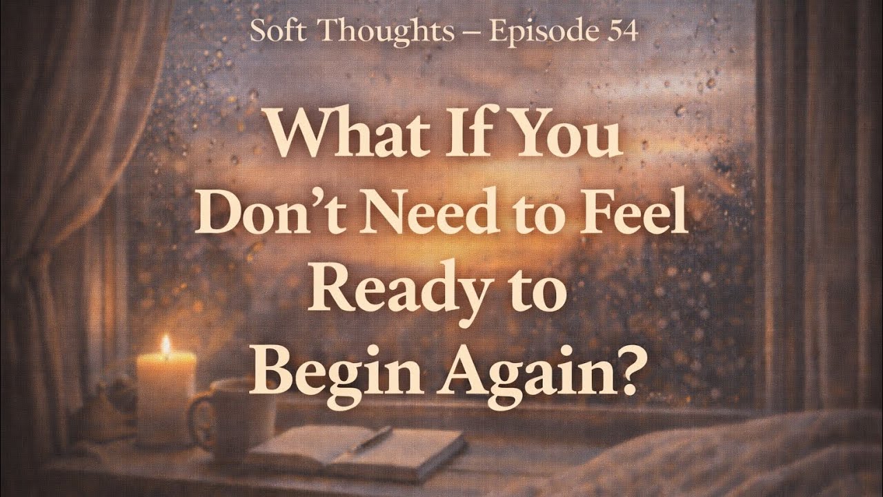 What If You Don’t Need to Feel Ready to Begin Again? | Soft Thoughts Episode 54