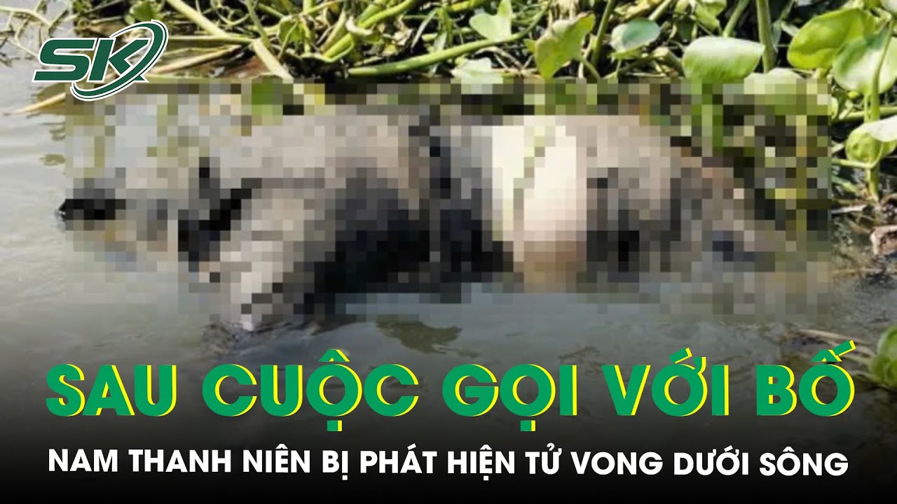 Nam thanh niên ở TP.HCM mất liên lạc sau cuộc gọi với bố, ám ảnh cảnh tượng bên bờ sông | SKĐS