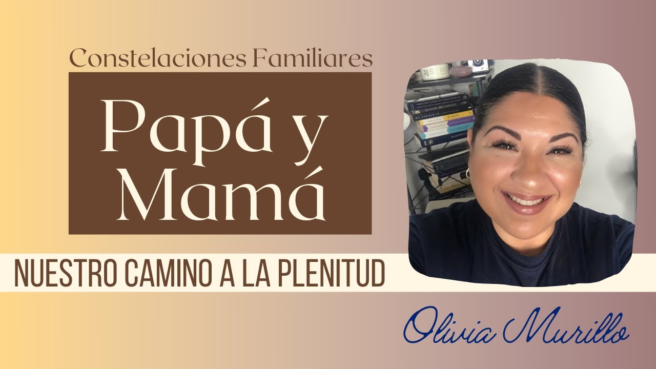 Papá y Mamá nuestro camino a la Plenitud. Constelaciones Familiares con Olivia Murillo