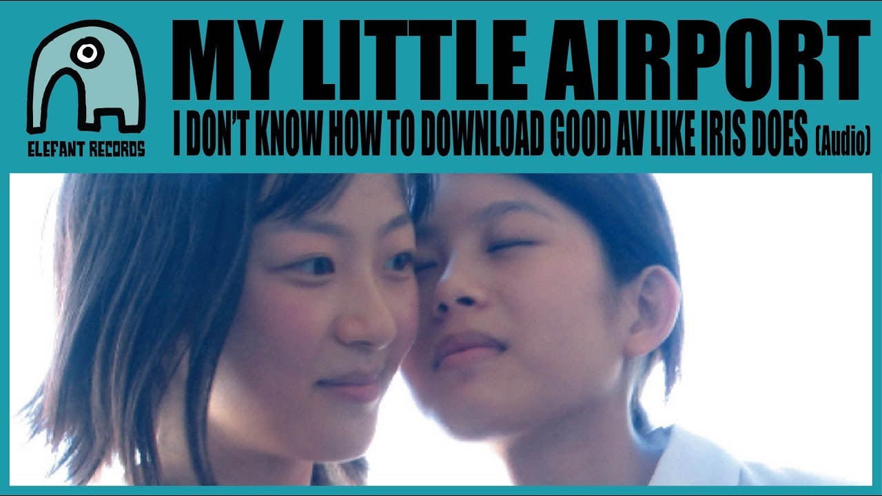 MY LITTLE AIRPORT - I Don'T Know How To Download Good Av Like Iris Does [Audio]