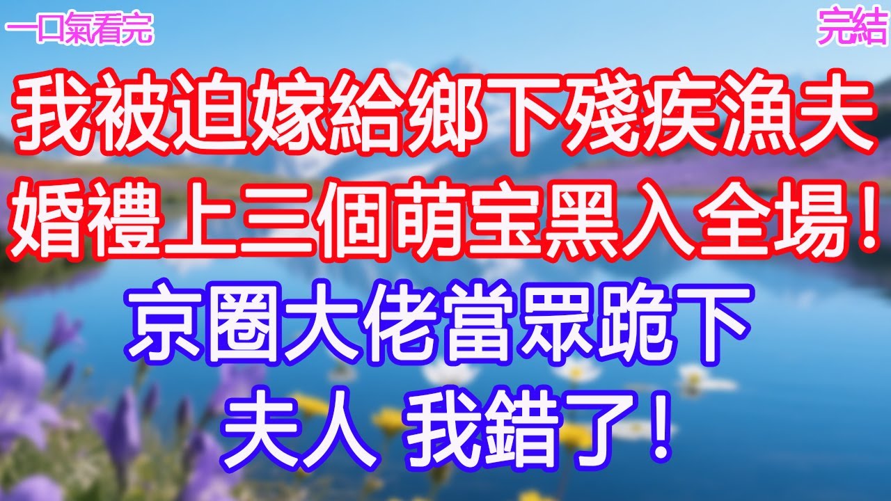我被迫嫁給鄉下殘疾漁夫，婚禮上三個萌宝黑入全場！京圈大佬當眾跪下：夫人，我錯了！#甜寵文 #愛情 #爽文 #故事分享