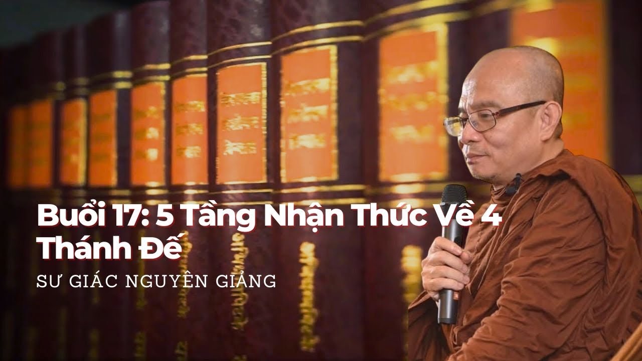 Buổi 17: Lớp Giáo Lý Căn Bản - 5 Tầng Nhận Thức Về 4 Đế - Sư Giác Nguyên (Toại Khanh) 18/04/2024