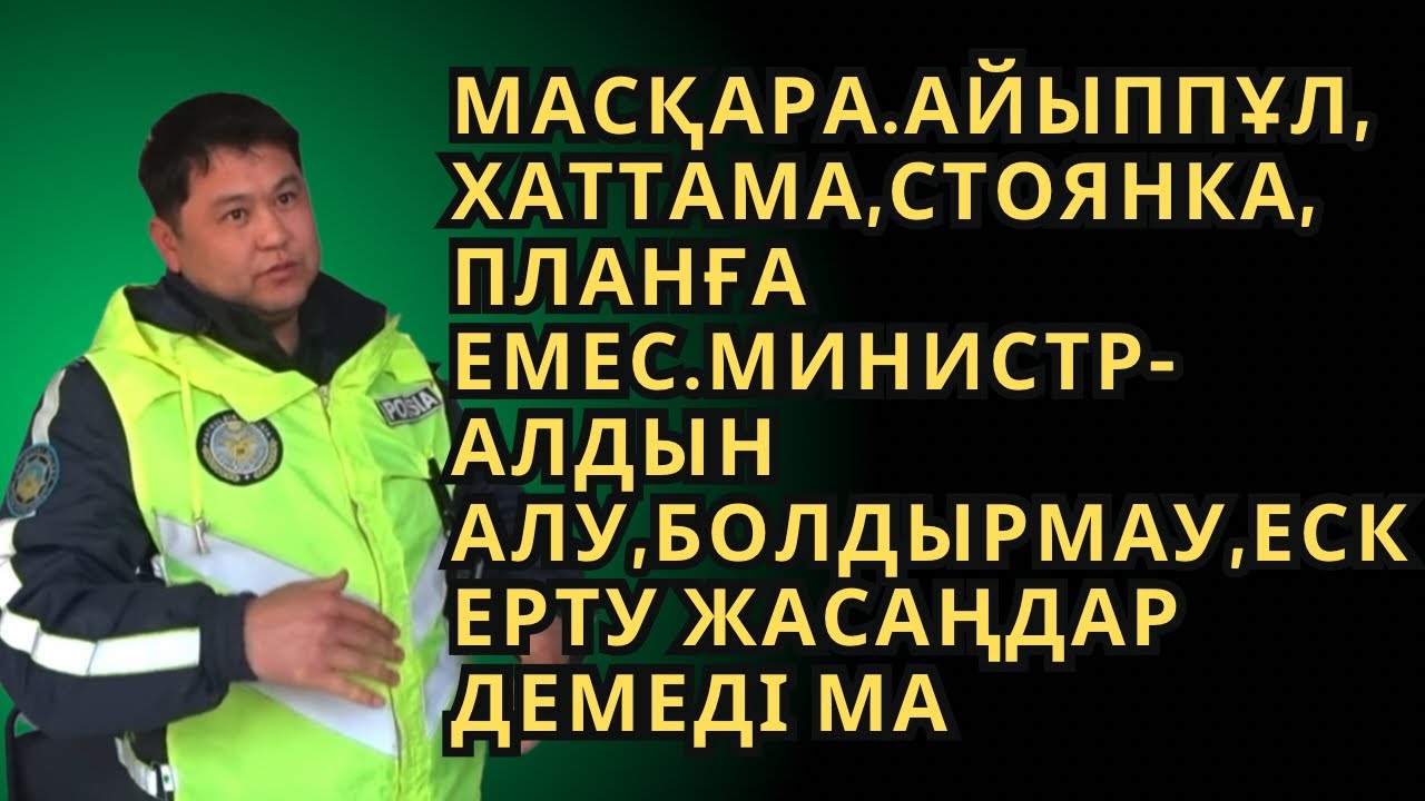 Масқара.Айыппұл,хаттама,стоянка, планға емес.Министр-Алдын алу,болдырмау,ескерту жасаңдар демеді ма