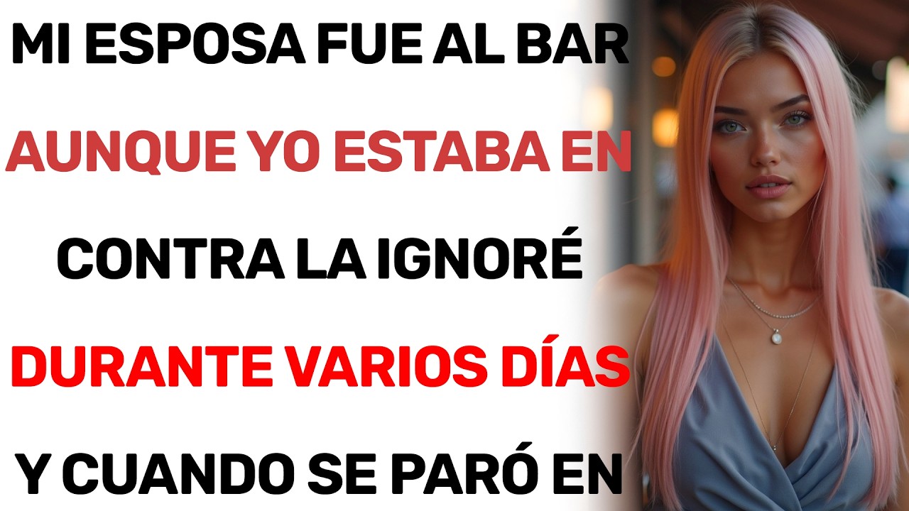 MI ESPOSA FUE AL BAR AUNQUE YO ESTABA EN CONTRA LA IGNORÉ DURANTE VARIOS DÍAS Y CUANDO SE PARÓ EN