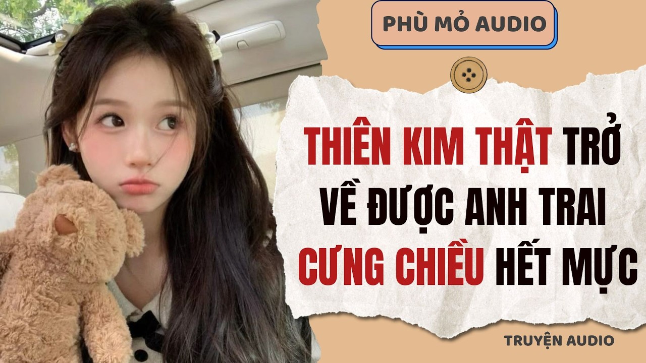 Thiên kim thật trở về được anh trai cưng chiều hết mực | Full audio
