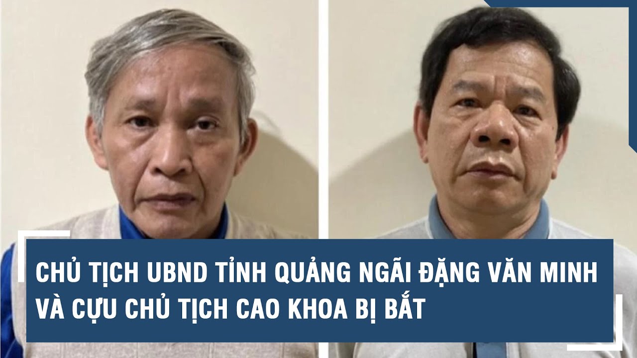 Chủ tịch UBND tỉnh Quảng Ngãi Đặng Văn Minh và cựu Chủ tịch Cao Khoa bị bắt | VTs