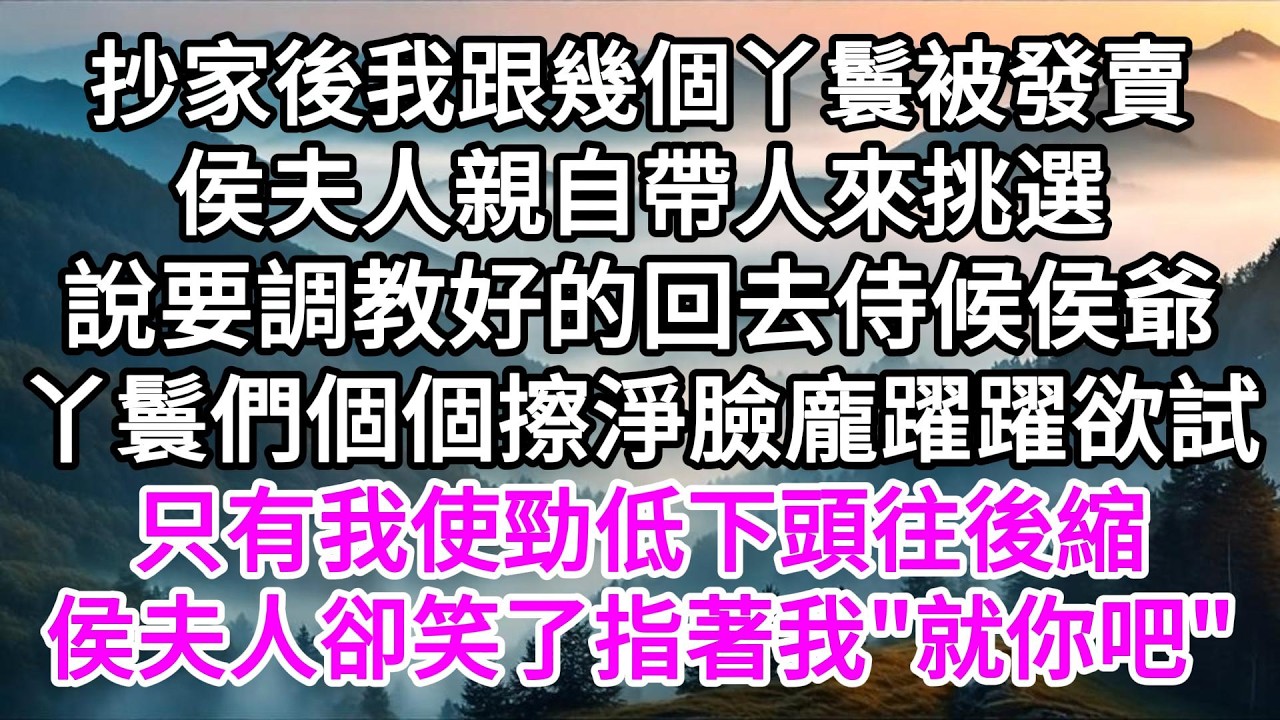 抄家後我跟幾個丫鬟被發賣，侯夫人親自帶人來挑選，說要調教好的回去侍候侯爺，丫鬟們個個擦淨臉龐躍躍欲試，只有我使勁低下頭往後縮，侯夫人卻笑了指著我