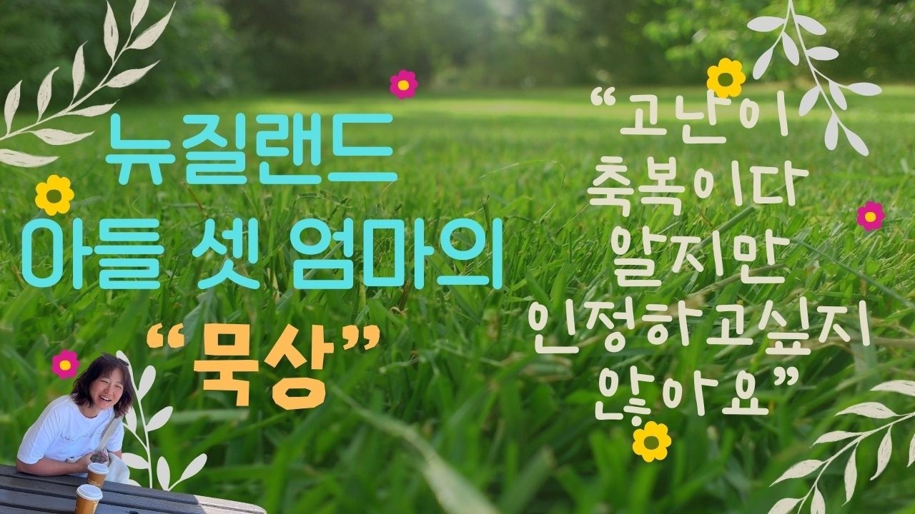 고난이 축복입니다. 알지만 사양할게요 | 뉴질랜드 아들 셋 엄마의 묵상 [26.03.07.]
