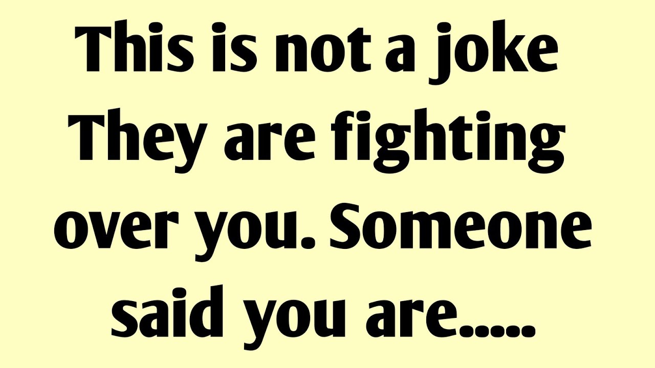 This is not a joke. They are fighting over you. Someone said you are....
