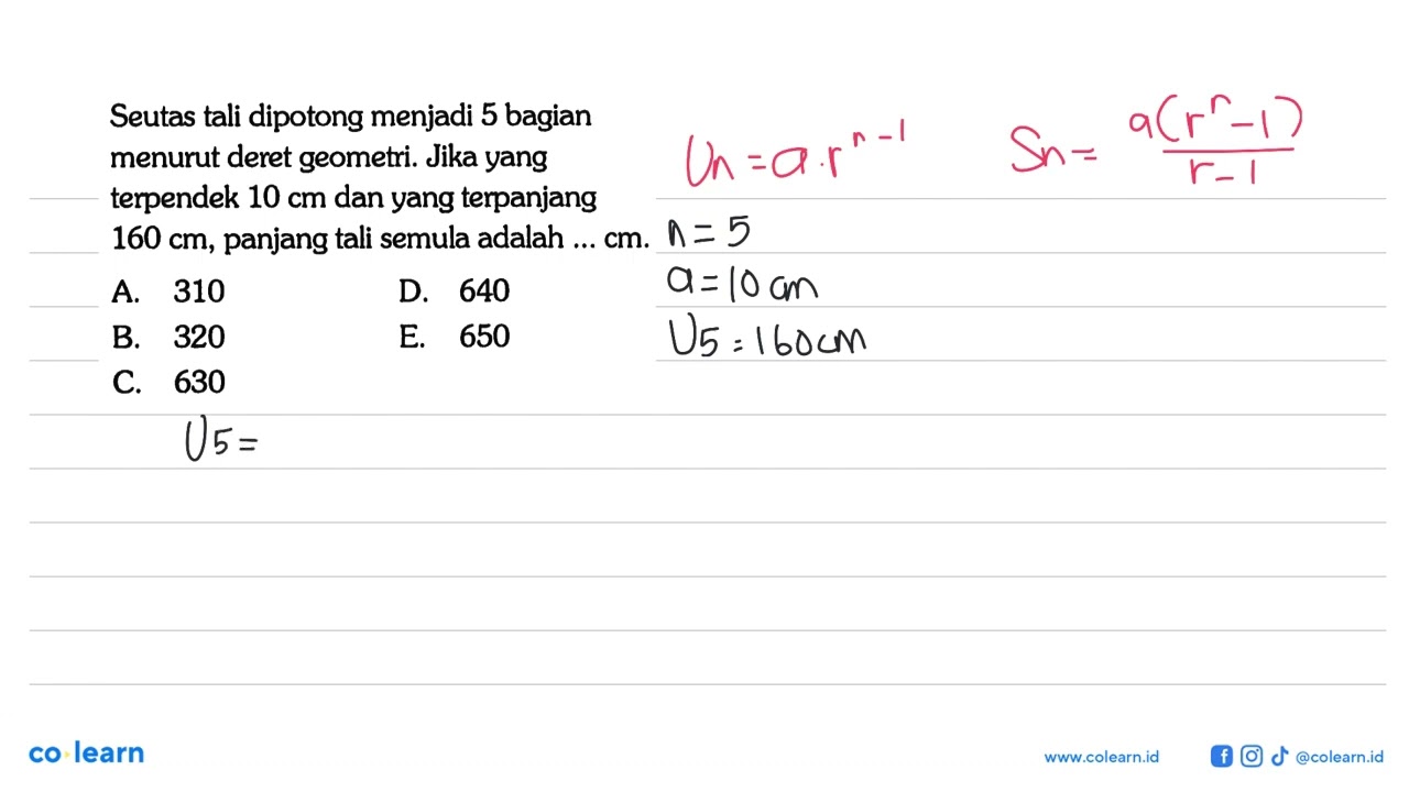 Seutas tali dipotong menjadi 5 bagian menurut deret geometri. Jika yang terpendek 10 cm dan yang ...