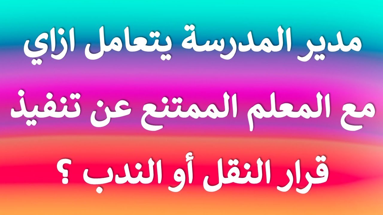 استشارة قانونية - مدير المدرسة يتعامل ازاي مع المعلم او الاداري الممتنع عن تنفيذ قرار النقل أو الندب