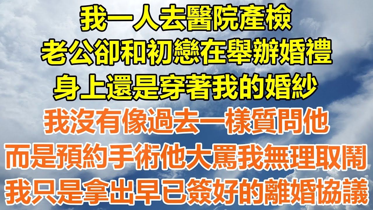 （完結爽文）我一人去醫院產檢，老公卻和初戀在舉辦婚禮，身上還是穿著我的婚紗，我沒有像過去一樣質問他，而是預約手術他大罵我無理取鬧，我只是拿出早已簽好的離婚協議！#情感#幸福#出軌#家產#白月光#老人