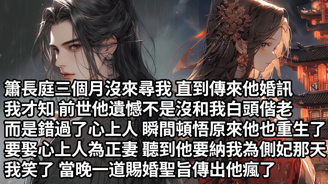 【一口氣看完】簫長庭三個月沒來尋我直到傳來他婚訊，我才知前世他遺憾不是沒和我白頭偕老，而是錯過了心上人瞬間頓悟原來他也重生了，要娶心上人為正妻聽到他要納我為側妃那天，我笑了 當晚一道賜婚聖旨傳出他瘋了