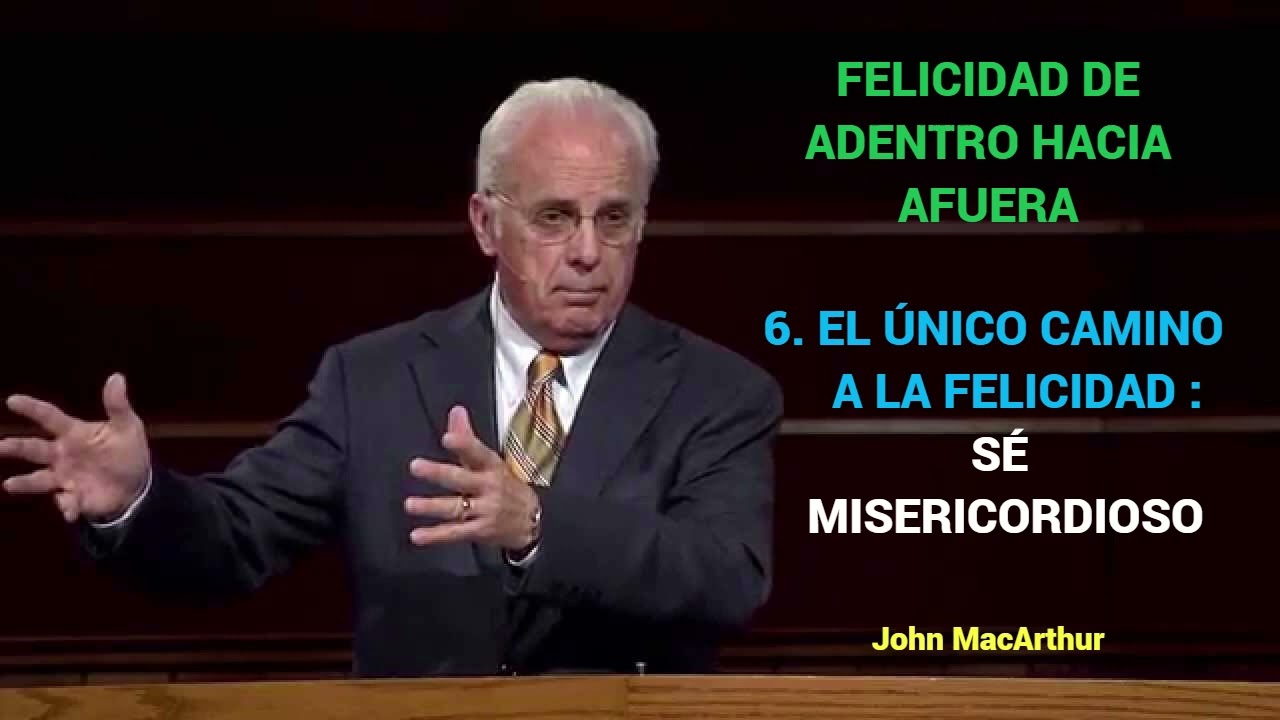 EL ÚNICO CAMINO A LA FELICIDAD : SÉ MISERICORDIOSO - John MacArthur