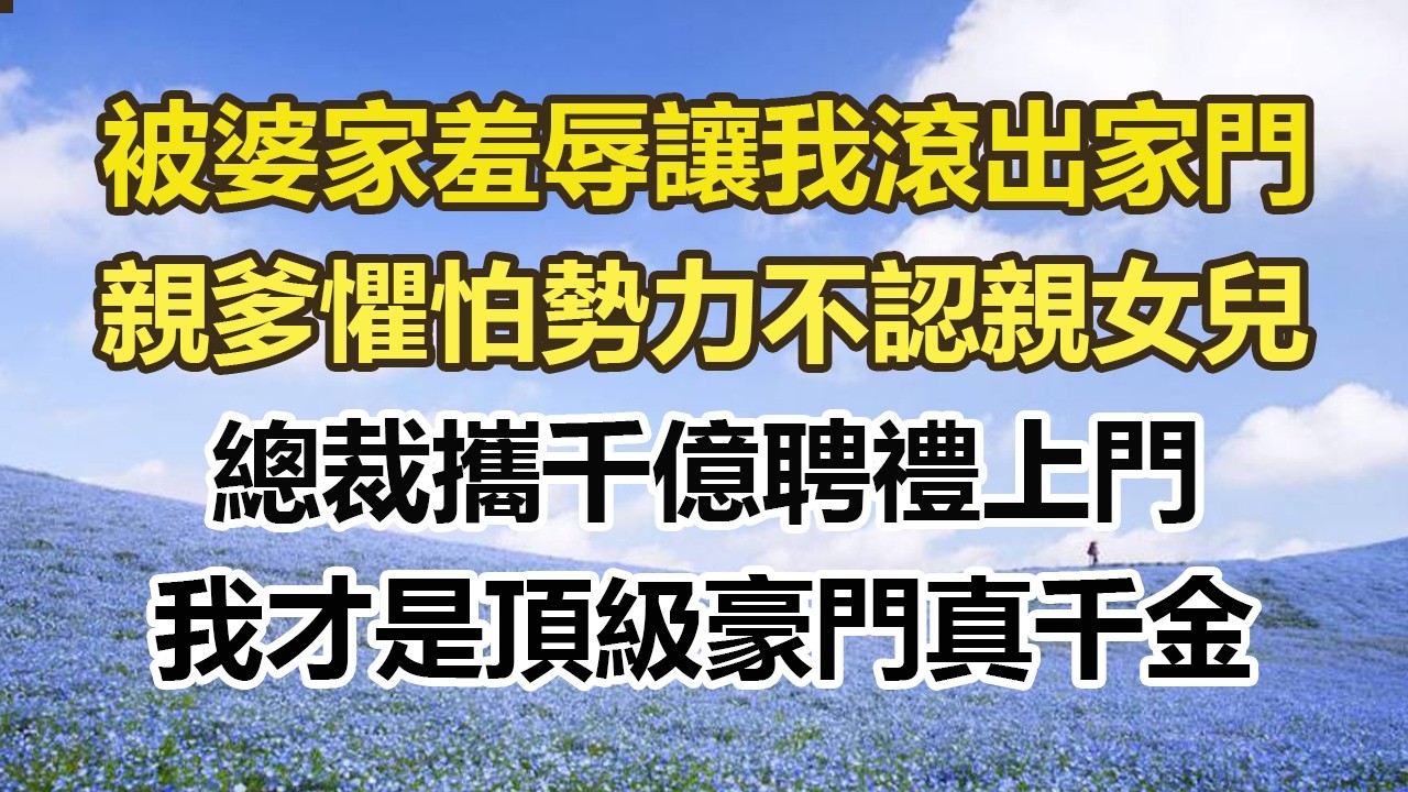 被婆家羞辱讓我滾出家門，親爹懼怕勢力不認親女兒，總裁攜千億聘禮上門，我才是頂級豪門真千金#幸福敲門 #為人處世 #生活經驗 #情感故事