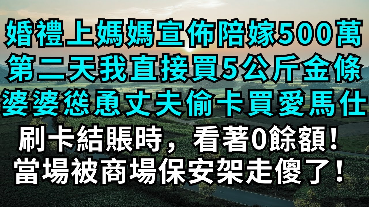 婚禮上，媽媽宣佈陪嫁500萬，第二天我直接買了5公斤金條，婆婆慫恿丈夫偷我卡買愛馬仕，刷卡結賬時，看著0餘額！當場被商場保安架走傻了！#為人處世#生活經驗#情感故事#故事#小說#婚姻#離婚